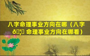 八字命理事业方向在哪（八字 🦉 命理事业方向在哪看）